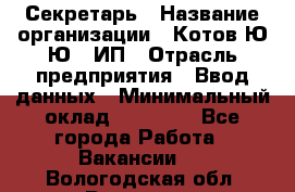 Секретарь › Название организации ­ Котов Ю.Ю., ИП › Отрасль предприятия ­ Ввод данных › Минимальный оклад ­ 25 000 - Все города Работа » Вакансии   . Вологодская обл.,Вологда г.